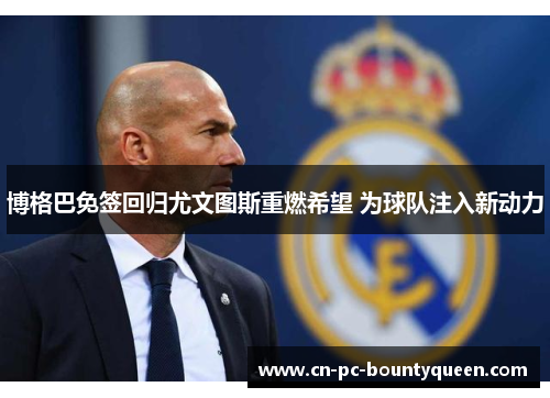 博格巴免签回归尤文图斯重燃希望 为球队注入新动力