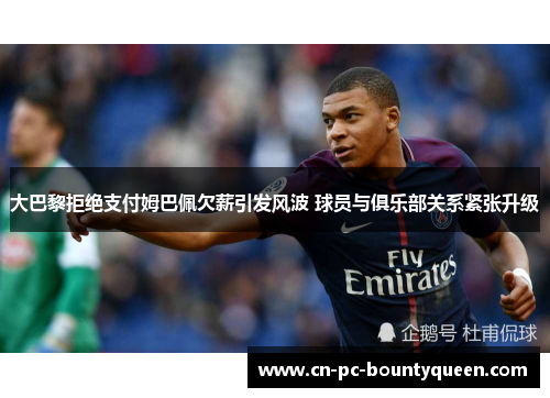 大巴黎拒绝支付姆巴佩欠薪引发风波 球员与俱乐部关系紧张升级