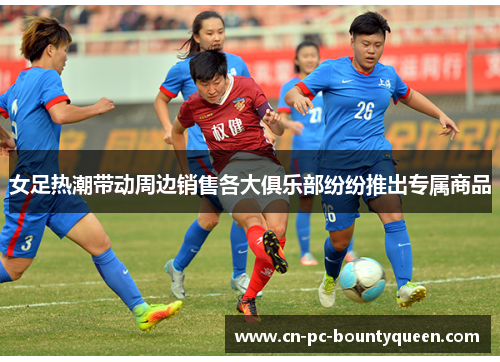 女足热潮带动周边销售各大俱乐部纷纷推出专属商品