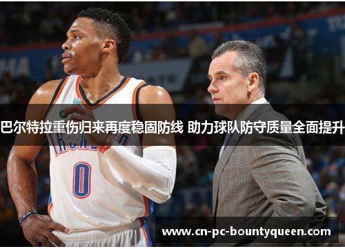 巴尔特拉重伤归来再度稳固防线 助力球队防守质量全面提升 巴尔特拉重伤归来再度稳固防线 助力球队防守质量全面提升