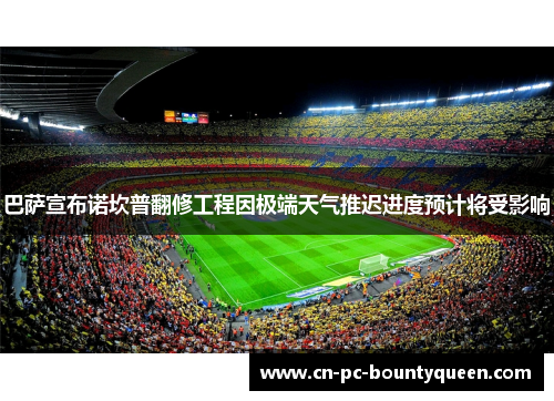 巴萨宣布诺坎普翻修工程因极端天气推迟进度预计将受影响 巴萨宣布诺坎普翻修工程因极端天气推迟进度预计将受影响