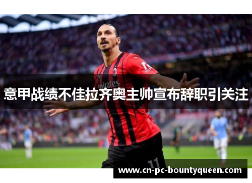 意甲战绩不佳拉齐奥主帅宣布辞职引关注