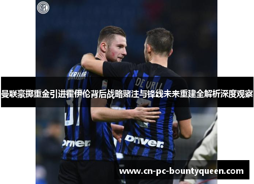 曼联豪掷重金引进霍伊伦背后战略赌注与锋线未来重建全解析深度观察 曼联豪掷重金引进霍伊伦背后战略赌注与锋线未来重建全解析深度观察