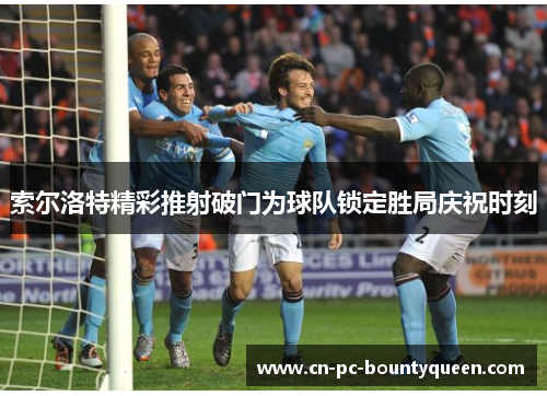 索尔洛特精彩推射破门为球队锁定胜局庆祝时刻 索尔洛特精彩推射破门为球队锁定胜局庆祝时刻