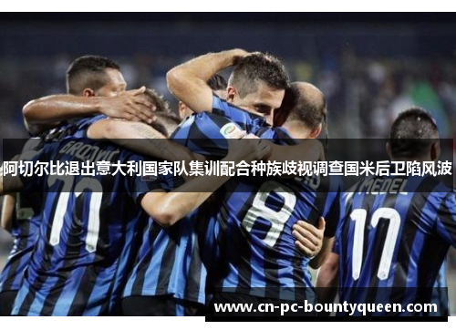 阿切尔比退出意大利国家队集训配合种族歧视调查国米后卫陷风波