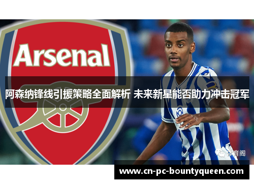 阿森纳锋线引援策略全面解析 未来新星能否助力冲击冠军 阿森纳锋线引援策略全面解析 未来新星能否助力冲击冠军