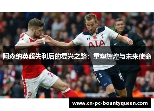 阿森纳英超失利后的复兴之路：重塑辉煌与未来使命