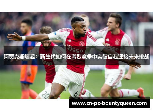 阿贾克斯崛起：新生代如何在激烈竞争中突破自我迎接未来挑战