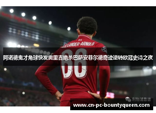 阿诺德鬼才角球快发奥里吉绝杀巴萨安菲尔德奇迹逆转欧冠史诗之夜 阿诺德鬼才角球快发奥里吉绝杀巴萨安菲尔德奇迹逆转欧冠史诗之夜