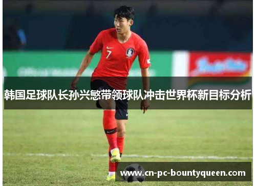 韩国足球队长孙兴慜带领球队冲击世界杯新目标分析