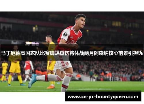 马丁厄德高国家队比赛脚踝重伤将休战两月阿森纳核心前景引担忧