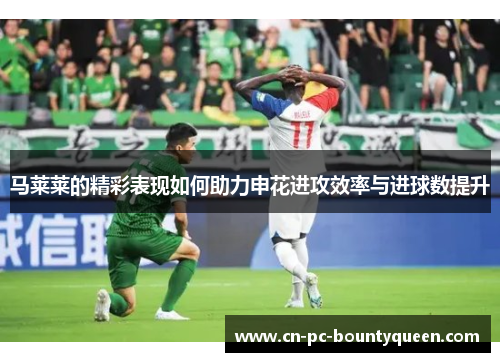 马莱莱的精彩表现如何助力申花进攻效率与进球数提升