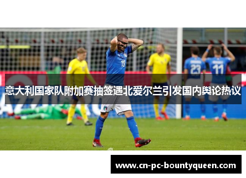 意大利国家队附加赛抽签遇北爱尔兰引发国内舆论热议 意大利国家队附加赛抽签遇北爱尔兰引发国内舆论热议